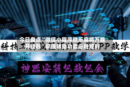 今日盘点“微信小程序微乐麻将万能开挂器”掌握辅助功能必胜规则