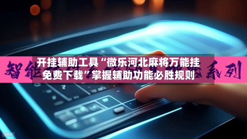 开挂辅助工具“微乐河北麻将万能挂免费下载”掌握辅助功能必胜规则