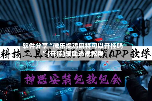 软件分享“微乐捉鸡麻将可以开挂吗”(开挂)辅助透视教程
