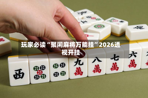 玩家必读“聚闲麻将万能挂”2026透视开挂
