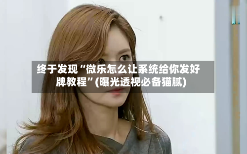 终于发现“微乐怎么让系统给你发好牌教程”(曝光透视必备猫腻)-第3张图片