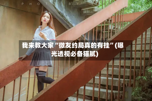 我来教大家“微友约局真的有挂”(曝光透视必备猫腻)