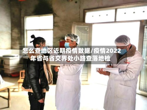 怎么查地区近期疫情数据/疫情2022年省与省交界处小路查落地检