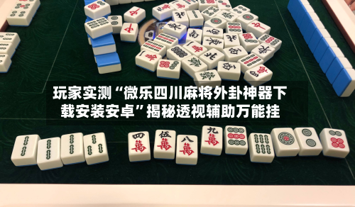 玩家实测“微乐四川麻将外卦神器下载安装安卓”揭秘透视辅助万能挂