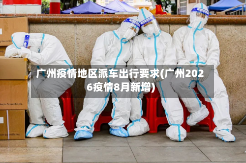 广州疫情地区派车出行要求(广州2026疫情8月新增)