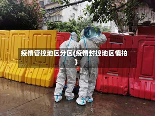 疫情管控地区分区(疫情封控地区慎拍)-第2张图片
