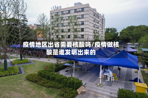 疫情地区出省需要核酸吗/疫情做核酸是谁发明出来的