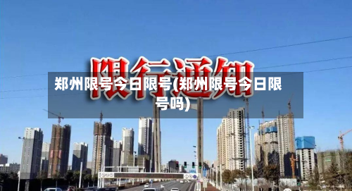 郑州限号今日限号(郑州限号今日限号吗)