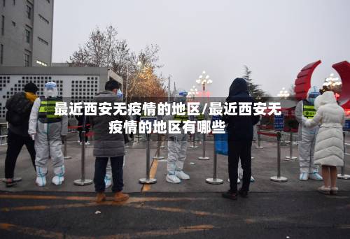 最近西安无疫情的地区/最近西安无疫情的地区有哪些