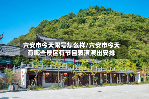 六安市今天限号怎么样/六安市今天有哪些景区有节目表演演出安排
