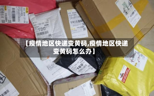 【疫情地区快递变黄码,疫情地区快递变黄码怎么办】