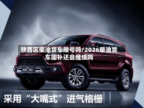 铁西区柴油货车限号吗/2026柴油货车国补还会继续吗-第3张图片