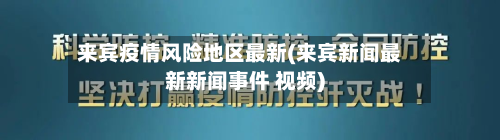 来宾疫情风险地区最新(来宾新闻最新新闻事件 视频)-第2张图片