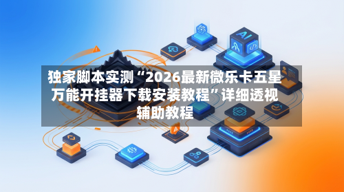 独家脚本实测“2026最新微乐卡五星万能开挂器下载安装教程”详细透视辅助教程