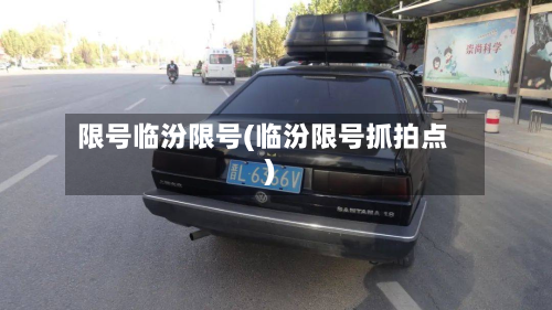 限号临汾限号(临汾限号抓拍点)-第2张图片