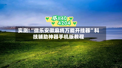 实测!“微乐安徽麻将万能开挂器”科技辅助神器手机版教程