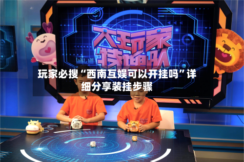 玩家必搜“西南互娱可以开挂吗”详细分享装挂步骤