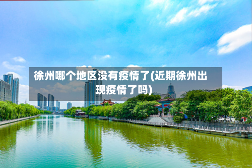 徐州哪个地区没有疫情了(近期徐州出现疫情了吗)
