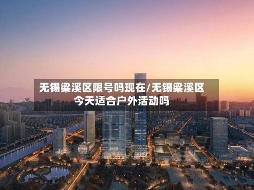 无锡梁溪区限号吗现在/无锡梁溪区今天适合户外活动吗-第2张图片