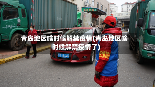 青岛地区啥时候解禁疫情(青岛地区啥时候解禁疫情了)-第3张图片