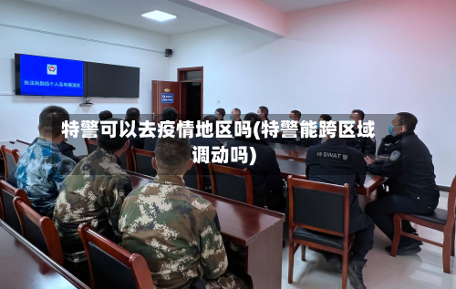 特警可以去疫情地区吗(特警能跨区域调动吗)
