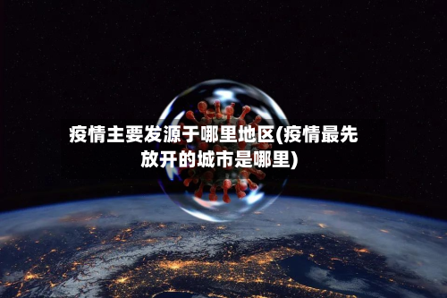 疫情主要发源于哪里地区(疫情最先放开的城市是哪里)-第2张图片