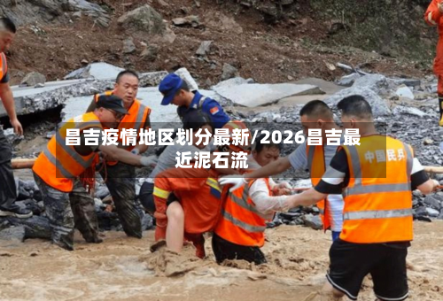 昌吉疫情地区划分最新/2026昌吉最近泥石流