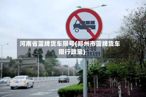 河南省蓝牌货车限号(郑州市蓝牌货车限行政策)-第2张图片
