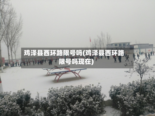 鸡泽县西环路限号吗(鸡泽县西环路限号吗现在)