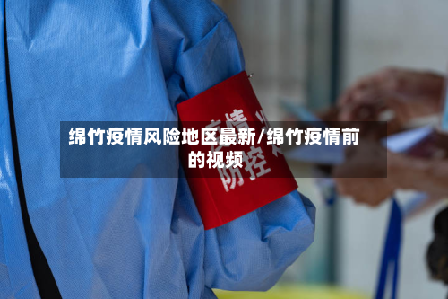 绵竹疫情风险地区最新/绵竹疫情前的视频