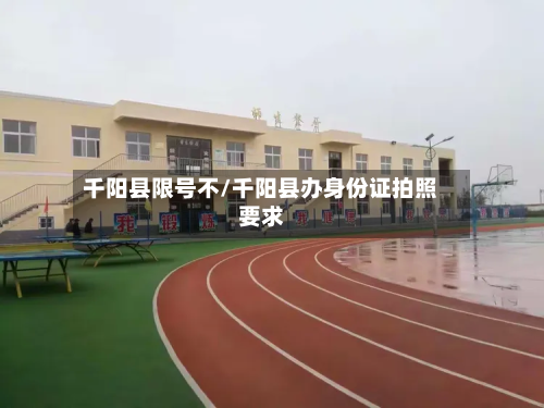 千阳县限号不/千阳县办身份证拍照要求-第3张图片