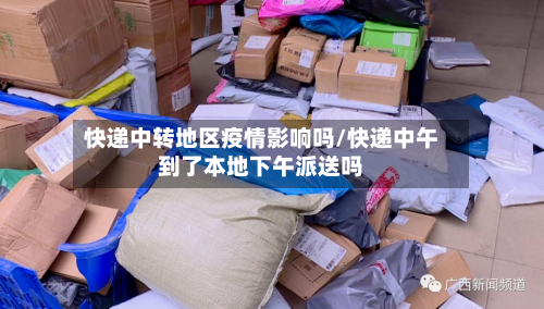 快递中转地区疫情影响吗/快递中午到了本地下午派送吗