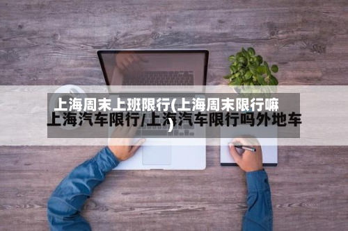 上海周末上班限行(上海周末限行嘛)