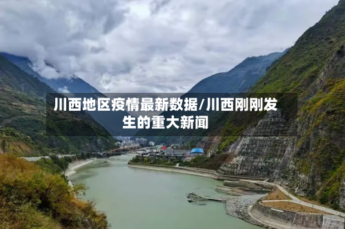 川西地区疫情最新数据/川西刚刚发生的重大新闻