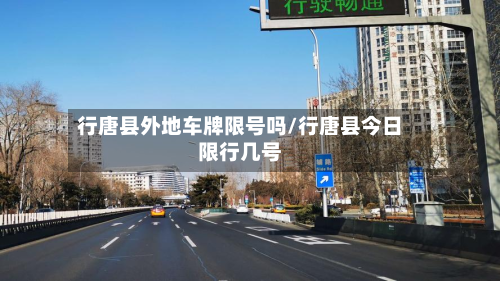 行唐县外地车牌限号吗/行唐县今日限行几号-第2张图片