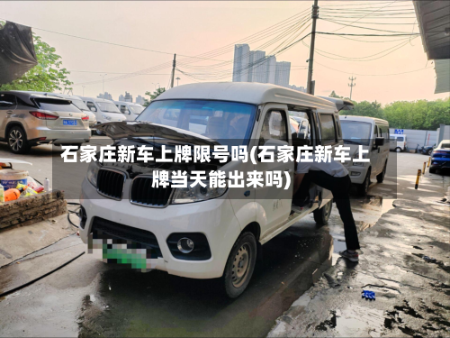 石家庄新车上牌限号吗(石家庄新车上牌当天能出来吗)