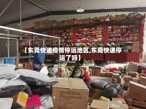 【东莞快递疫情停运地区,东莞快递停运了吗】