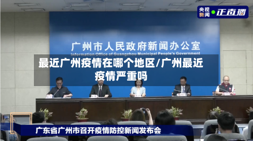 最近广州疫情在哪个地区/广州最近疫情严重吗-第2张图片