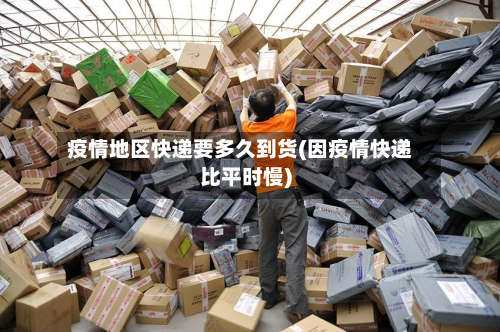 疫情地区快递要多久到货(因疫情快递比平时慢)-第2张图片