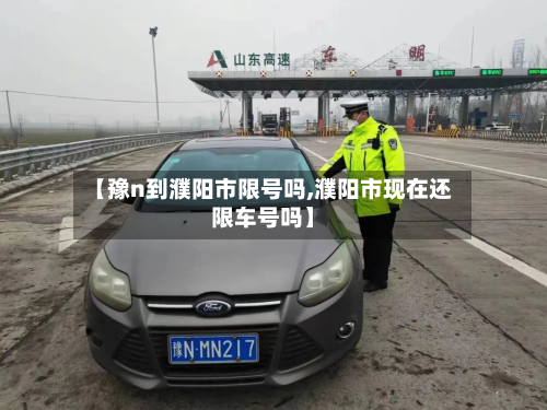 【豫n到濮阳市限号吗,濮阳市现在还限车号吗】-第2张图片