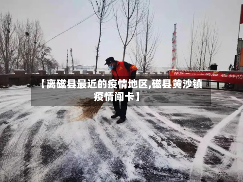 【离磁县最近的疫情地区,磁县黄沙镇疫情闯卡】