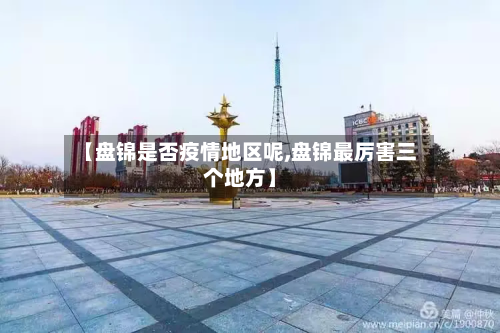 【盘锦是否疫情地区呢,盘锦最厉害三个地方】-第2张图片