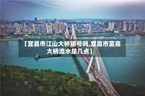 【宜昌市江山大桥限号吗,宜昌市至喜大桥流水是几点】