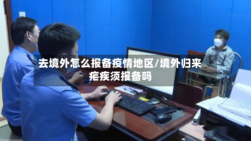 去境外怎么报备疫情地区/境外归来疟疾须报备吗-第2张图片