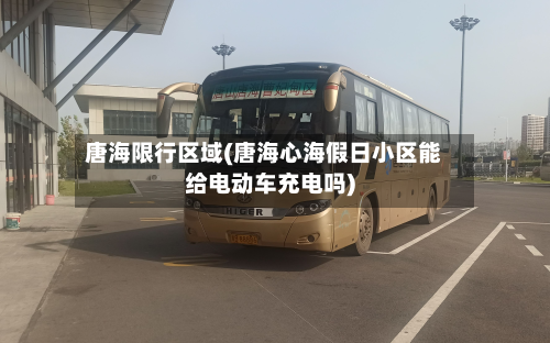 唐海限行区域(唐海心海假日小区能给电动车充电吗)-第2张图片