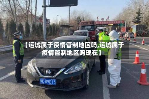 【运城属于疫情管制地区吗,运城属于疫情管制地区吗现在】