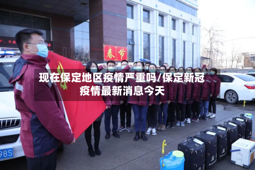 现在保定地区疫情严重吗/保定新冠疫情最新消息今天-第3张图片