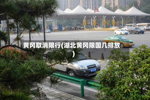 黄冈取消限行(湖北黄冈限国几排放)-第2张图片
