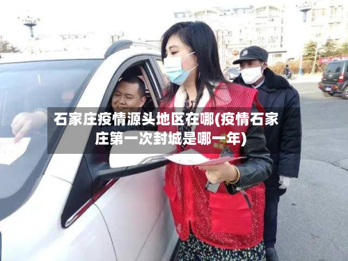石家庄疫情源头地区在哪(疫情石家庄第一次封城是哪一年)