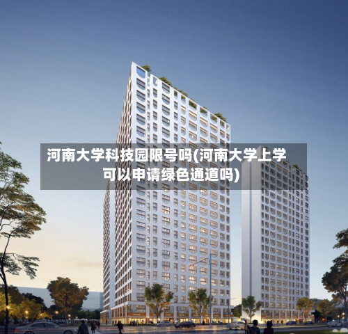 河南大学科技园限号吗(河南大学上学可以申请绿色通道吗)-第2张图片